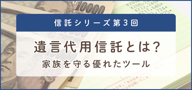 信託シリーズ第3回 遺言代用信託とは？　家族を守る優れたツール
