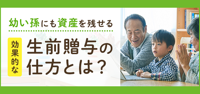幼い孫にも資産を残せる効果的な生前贈与の仕方とは？