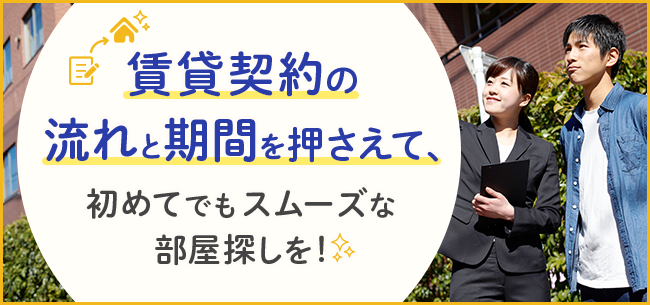 賃貸契約の流れとスケジュール（期間）を押さえて、初めてでもスムーズな部屋探しを！