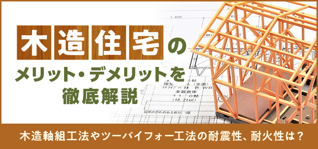 木造住宅のメリット・デメリットを徹底解説。木造軸組工法やツーバイフォー（２×４）工法の耐震性、耐火性は？