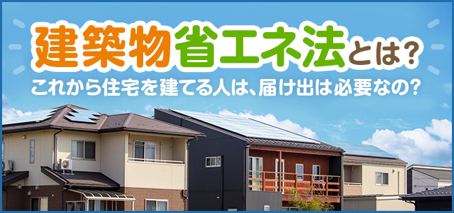 建築物省エネ法とは これから住宅建てる人は 届け出は必要なの 住まいのお役立ち記事