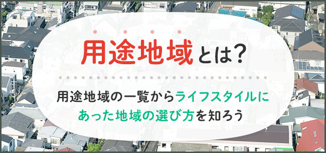 用途地域とは？　用途地域の一覧で土地や家を探すときやライフスタイルにあった地域の選び方を知ろう