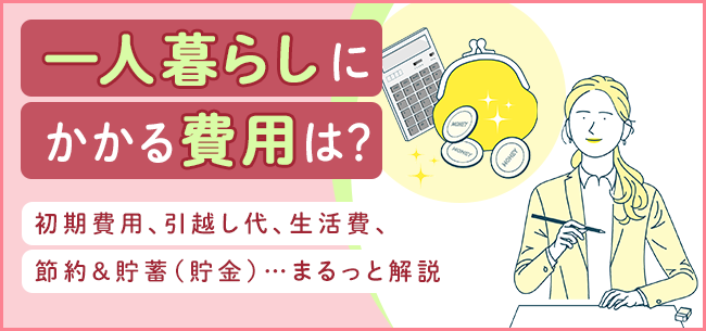 一人暮らしにかかる費用は 初期費用 引越し代 生活費 節約 貯蓄 まるっと解説 住まいのお役立ち記事