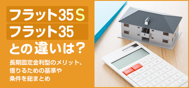 【フラット35】Sとは？【フラット35】との違いは？長期固定金利型のメリット、借りるための基準や条件を総まとめ