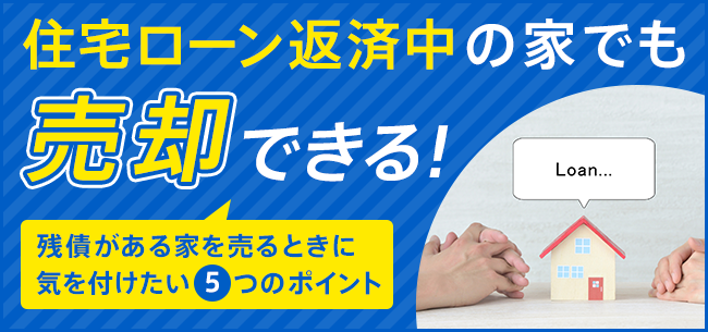 住宅ローン返済中の家でも売却できる 残債がある家を売るときに気を付けたい５つのポイント 住まいのお役立ち記事