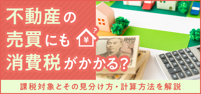 不動産の売買にも消費税がかかる 課税対象とその見分け方 計算方法を解説 住まいのお役立ち記事