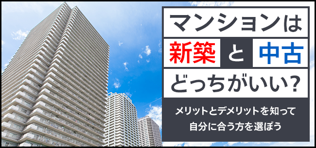 マンションは新築と中古、どっちがいい？ メリットとデメリットを知って自分に合う方を選ぼう