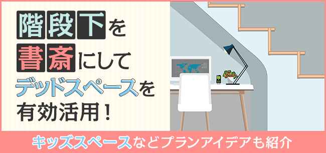 階段下を書斎にしてデッドスペースを有効活用！キッズスペースなどプランアイデアも紹介