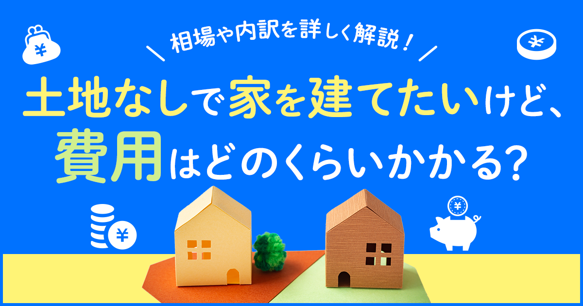 土地なしで家を建てたいけど、費用はどのくらいかかる？ 相場や内訳を