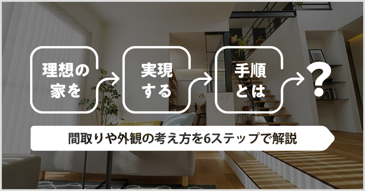 理想の家を実現する手順とは？間取りや外観の考え方を6ステップで解説