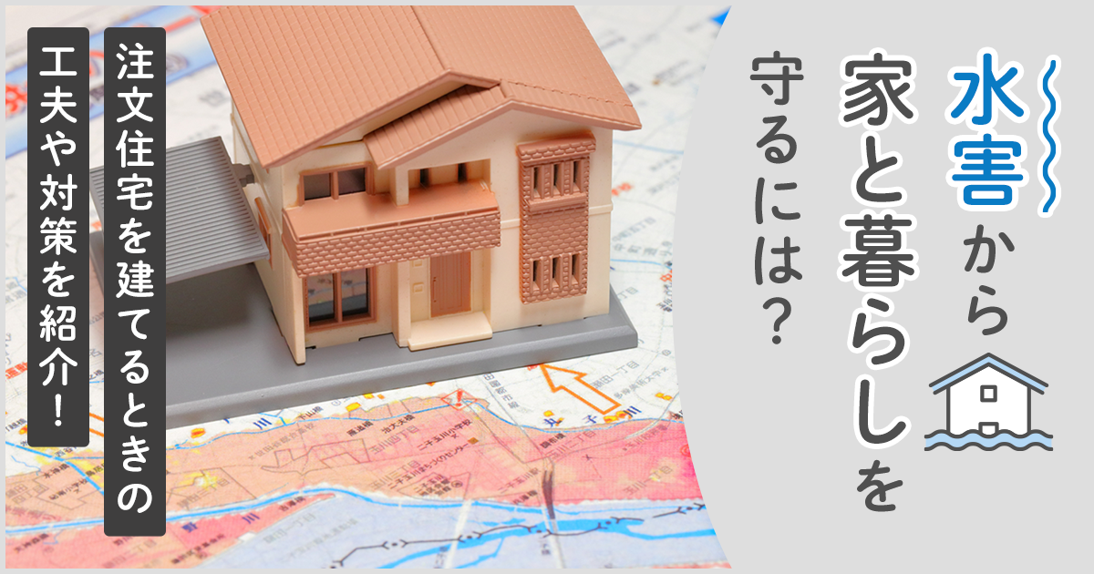 水害から家と暮らしを守るには？注文住宅を建てるときの工夫や対策を紹介！