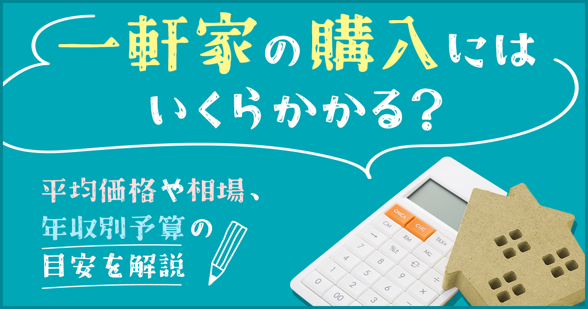 一軒家の購入にはいくらかかる？平均価格や相場、年収別予算の目安を解説