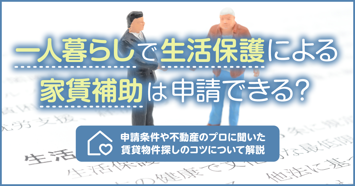一人暮らしで生活保護による家賃補助は申請できる? 申請条件や不動産のプロに聞いた賃貸物件探しのコツについて解説