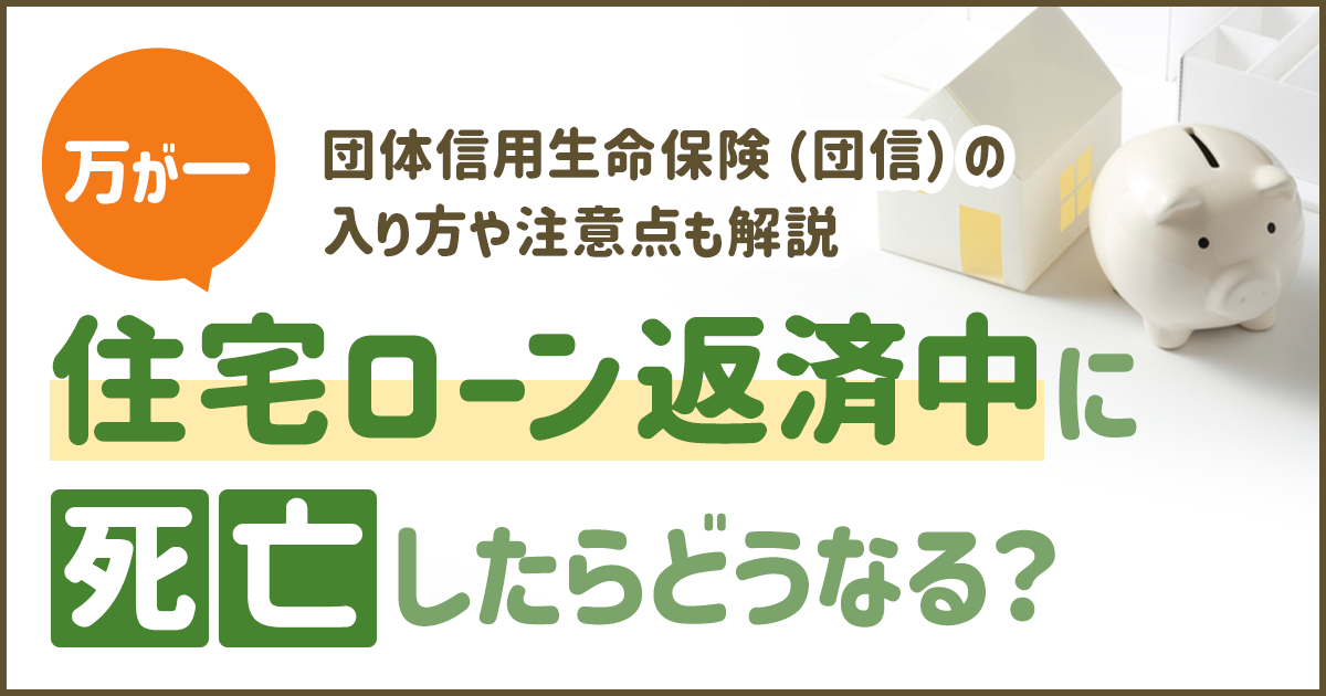 住宅ローン返済中に万が一死亡したらどうなる？団体信用生命保険（団信）の入り方や注意点も解説