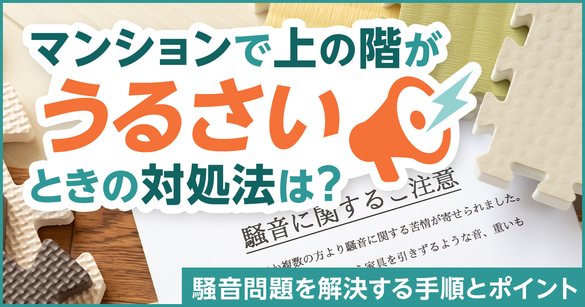 マンションで上の階がうるさいときの対処法は？騒音問題を解決する手順とポイント