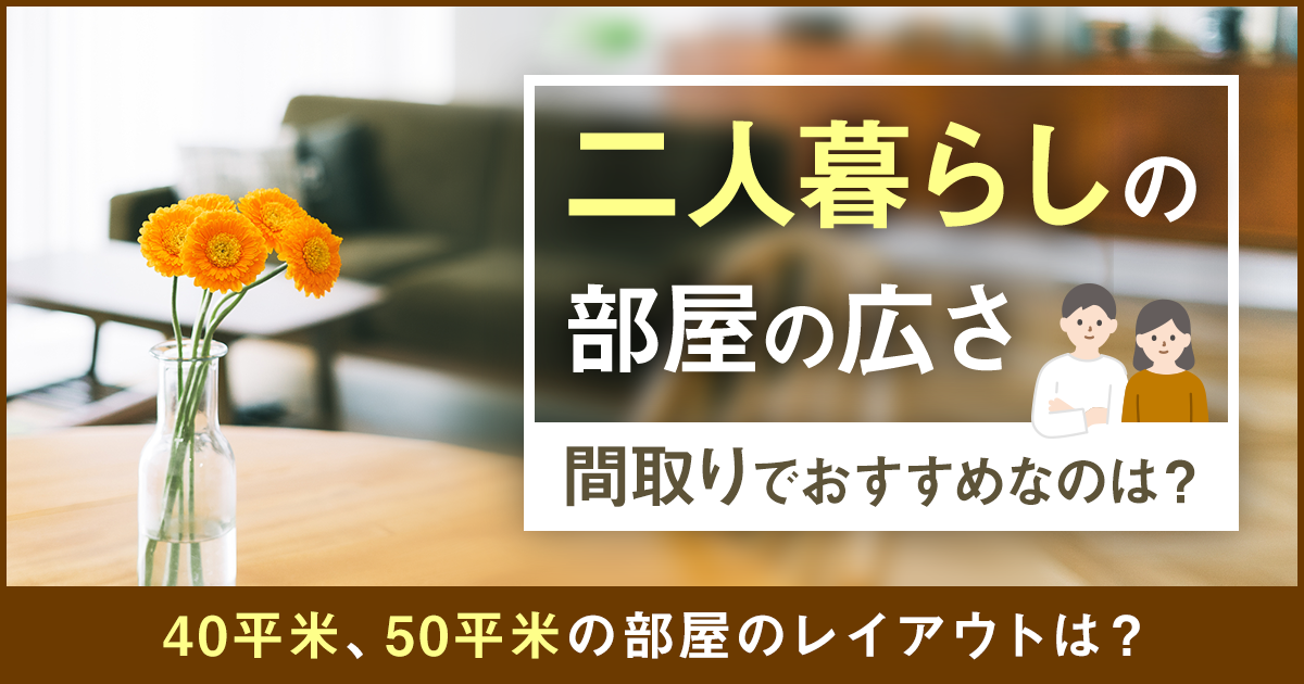 二人暮らしの部屋の広さ、間取りでおすすめなのは？40平米、50平米の部屋のレイアウトは？