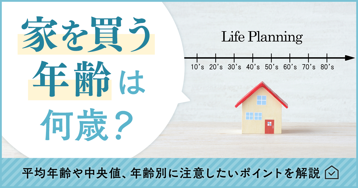 家を買う年齢は何歳？平均年齢や中央値、年齢別に注意したいポイントを解説