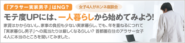 アラサー実家男子はモテない？　モテ度ＵＰには、一人暮らしから始めてみよう！