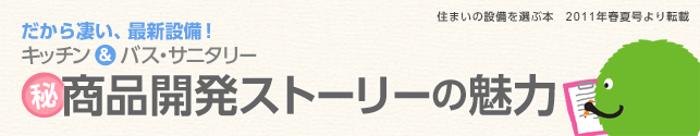 キッチン&バス・サニタリーのマル秘商品開発ストーリー キッチン&バス・サニタリーのマル秘商品開発ストーリー