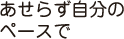 あせらず自分のペースで