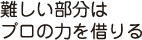 難しい部分はプロの力を借りる