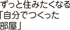 ずっと住みたくなる「自分でつくった部屋」