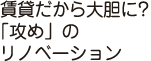 賃貸だから大胆に？「攻め」のリノベーション