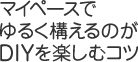 マイペースでゆるく構えるのがDIYを楽しむコツ