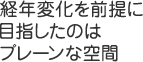 経年変化を前提に目指したのはプレーンな空間
