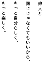 他人と同じじゃなくてもいいから、もっと自分らしく、もっと楽しく。