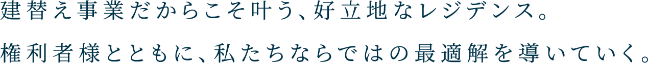 建替え事業だからこそ叶う、好立地なレジデンス。権利者様とともに、私たちならではの最適解を導いていく。