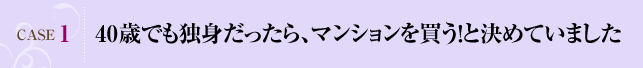 CASE1：40歳でも独身だったら、マンションを買う！と決めていました