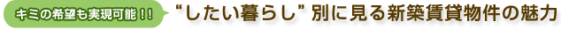 キミの希望も実現可能！！　“したい暮らし”別に見る新築賃貸物件の魅力