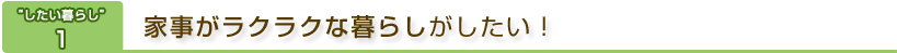 “したい暮らし”1　家事がラクラクな暮らしがしたい！