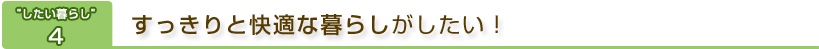 “したい暮らし”4　すっきりと快適な暮らしがしたい！