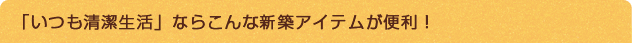 「いつも清潔生活」ならこんな新築アイテムが便利！