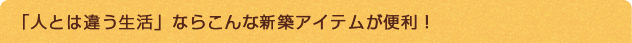 「人とは違う生活」ならこんな新築アイテムが便利！